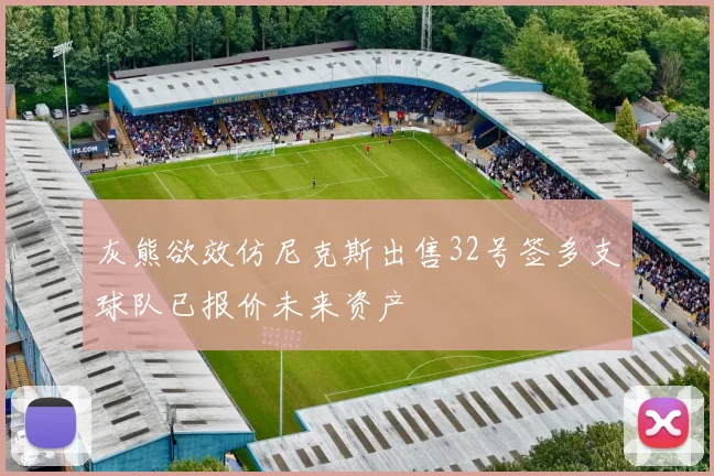 灰熊欲效仿尼克斯出售32号签多支球队已报价未来资产