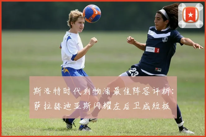斯洛特时代利物浦最佳阵容评析：萨拉赫迪亚斯闪耀左后卫成短板