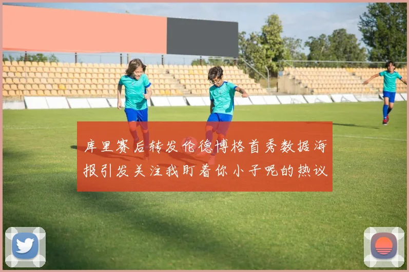 库里赛后转发伦德博格首秀数据海报引发关注我盯着你小子呢的热议