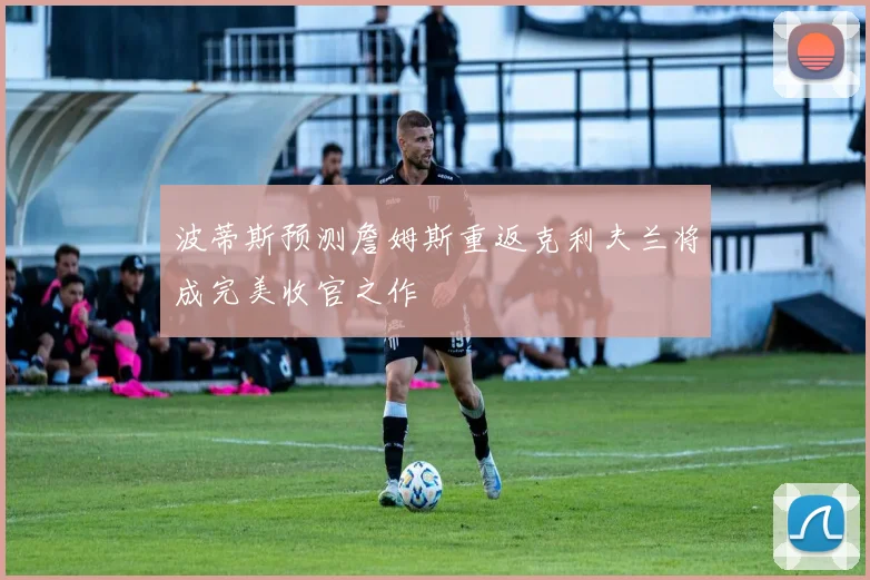 波蒂斯预测詹姆斯重返克利夫兰将成完美收官之作