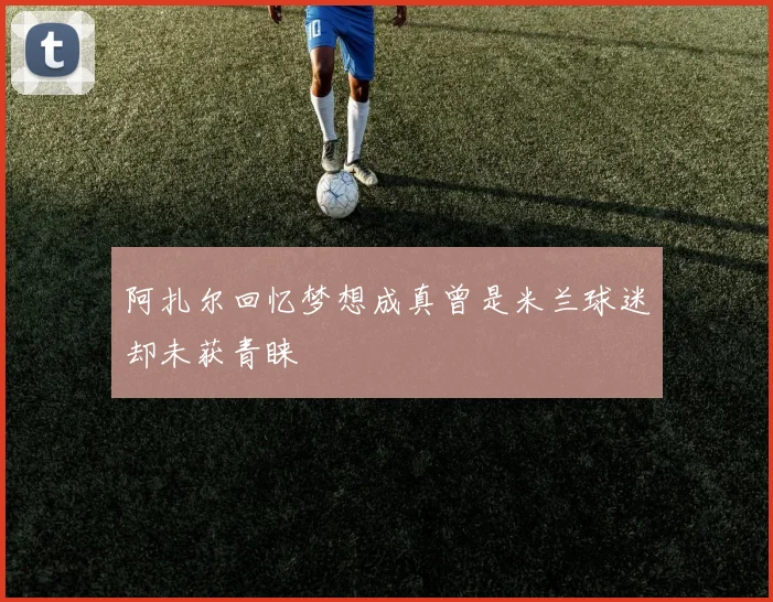 阿扎尔回忆梦想成真曾是米兰球迷却未获青睐