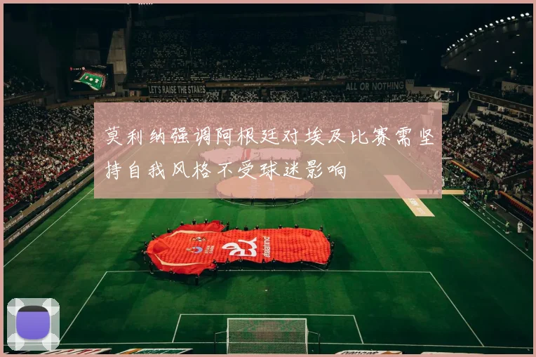 莫利纳强调阿根廷对埃及比赛需坚持自我风格不受球迷影响