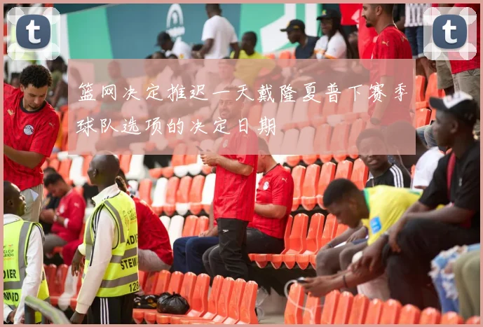 篮网决定推迟一天戴隆夏普下赛季球队选项的决定日期