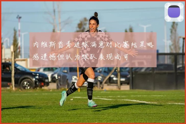 内维斯首秀进球满意对比赛结果略感遗憾但认为球队表现尚可