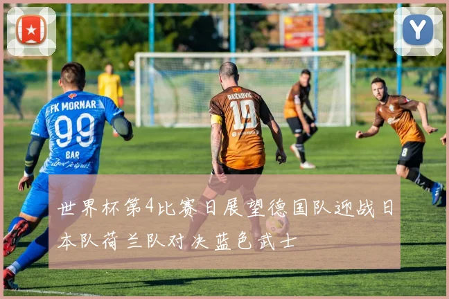 世界杯第4比赛日展望德国队迎战日本队荷兰队对决蓝色武士