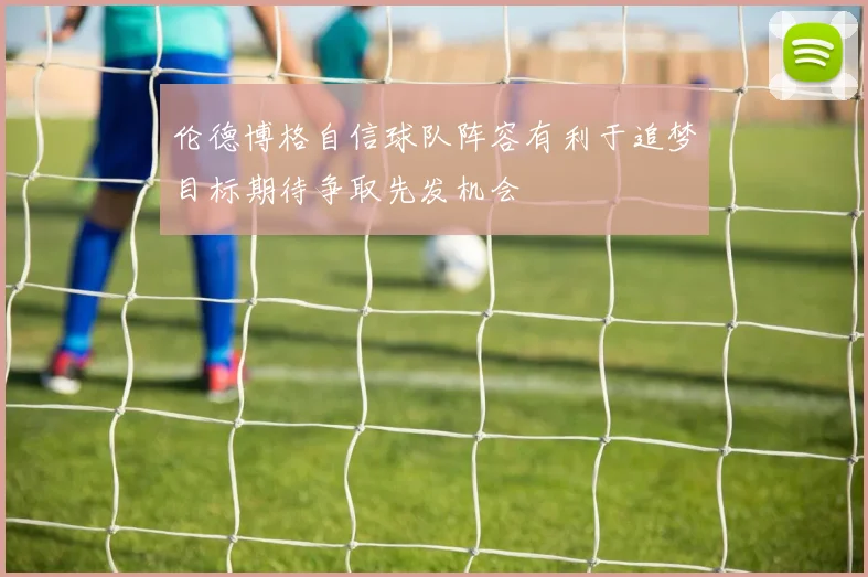 伦德博格自信球队阵容有利于追梦目标期待争取先发机会