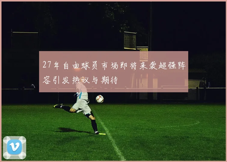 27年自由球员市场即将来袭超强阵容引发热议与期待