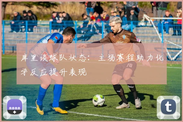 库里谈球队状态：主场赛程助力化学反应提升表现