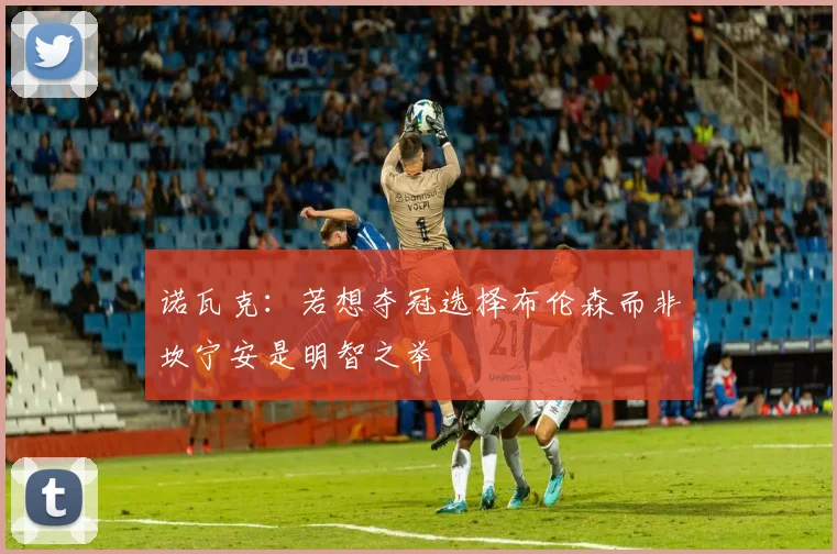 诺瓦克：若想夺冠选择布伦森而非坎宁安是明智之举