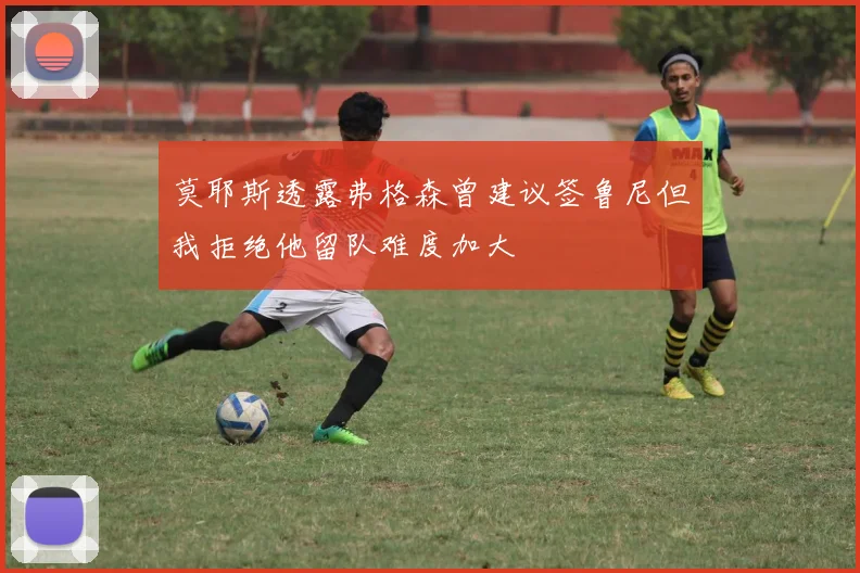 莫耶斯透露弗格森曾建议签鲁尼但我拒绝他留队难度加大