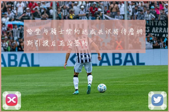 哈登与骑士续约达成共识将待詹姆斯引援后正式签约
