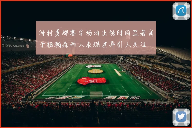 河村勇辉赛季场均出场时间显著高于杨瀚森两人表现差异引人关注