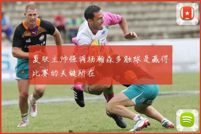 夏联主帅强调杨瀚森多触球是赢得比赛的关键所在