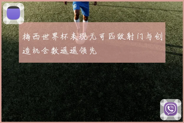 梅西世界杯表现无可匹敌射门与创造机会数遥遥领先