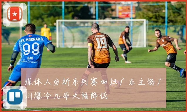 媒体人分析系列赛回归广东主场广州爆冷几率大幅降低