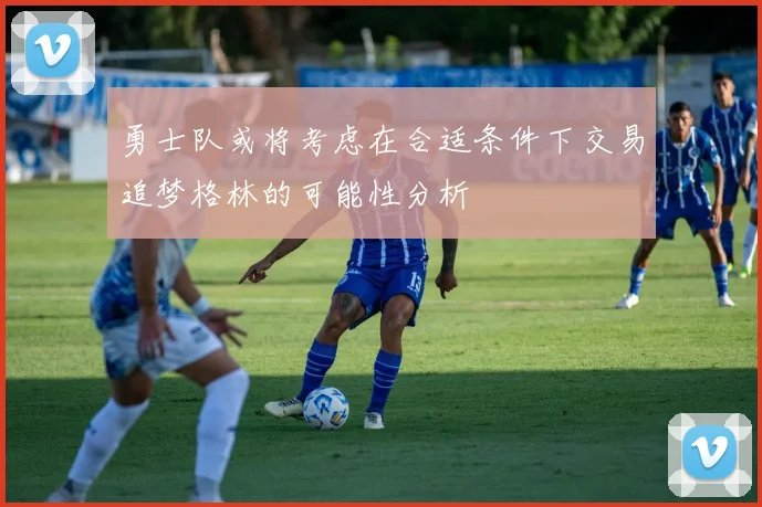 勇士队或将考虑在合适条件下交易追梦格林的可能性分析