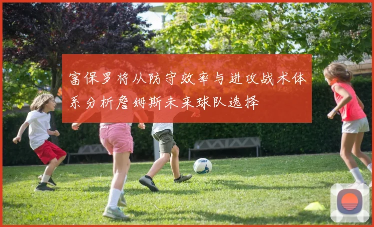 富保罗将从防守效率与进攻战术体系分析詹姆斯未来球队选择