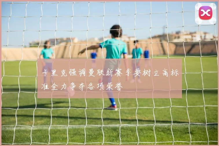 卡里克强调曼联新赛季要树立高标准全力争夺各项荣誉