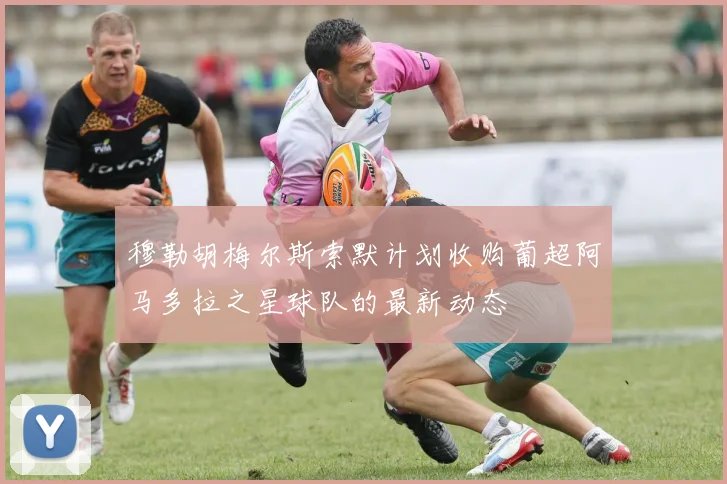 穆勒胡梅尔斯索默计划收购葡超阿马多拉之星球队的最新动态