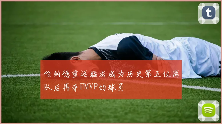 伦纳德重返猛龙成为历史第五位离队后再夺FMVP的球员