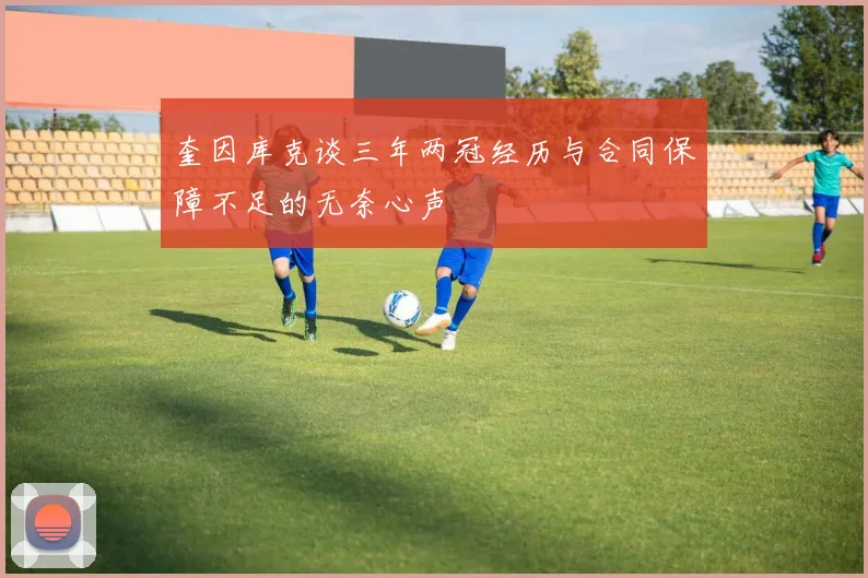 奎因库克谈三年两冠经历与合同保障不足的无奈心声