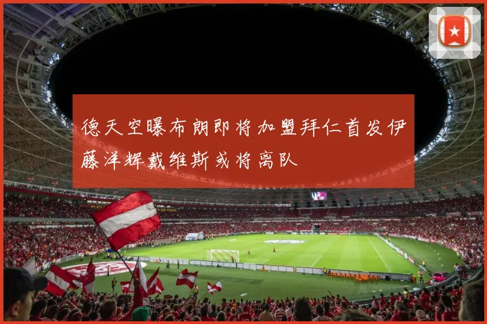 德天空曝布朗即将加盟拜仁首发伊藤洋辉戴维斯或将离队