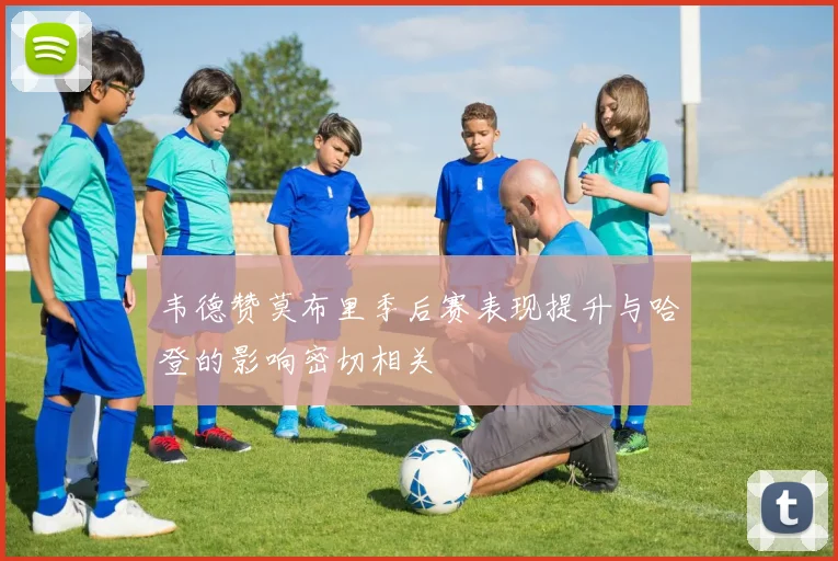 韦德赞莫布里季后赛表现提升与哈登的影响密切相关